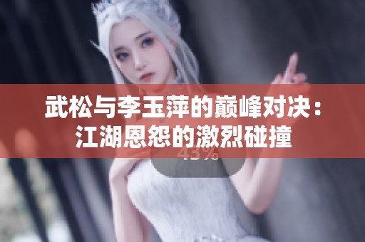 武松与李玉萍的巅峰对决：江湖恩怨的激烈碰撞