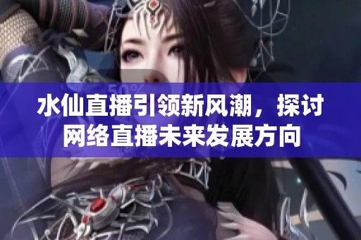 水仙直播引领新风潮，探讨网络直播未来发展方向
