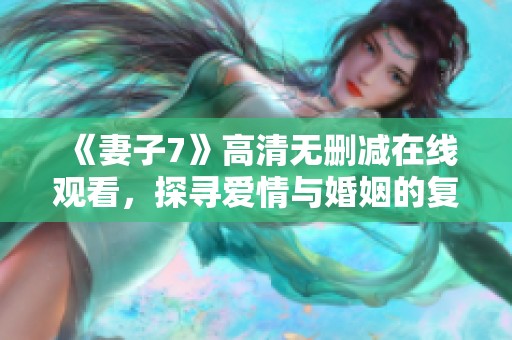 《妻子7》高清无删减在线观看，探寻爱情与婚姻的复杂故事