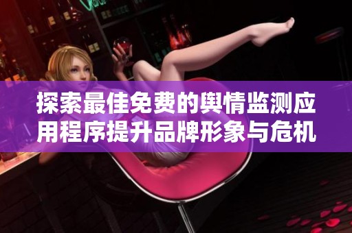 探索最佳免费的舆情监测应用程序提升品牌形象与危机处理能力