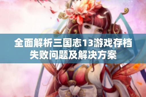 全面解析三国志13游戏存档失败问题及解决方案