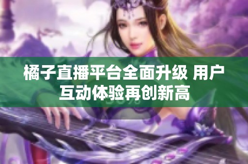 橘子直播平台全面升级 用户互动体验再创新高