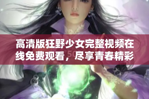 高清版狂野少女完整视频在线免费观看，尽享青春精彩时光