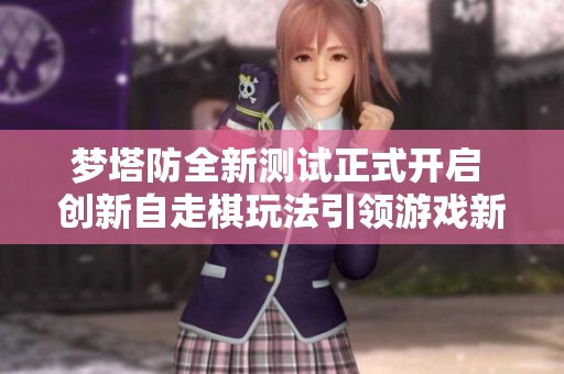 梦塔防全新测试正式开启 创新自走棋玩法引领游戏新潮流