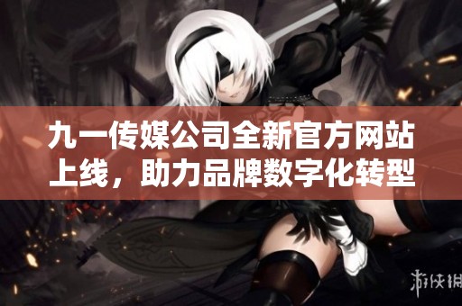 九一传媒公司全新官方网站上线，助力品牌数字化转型