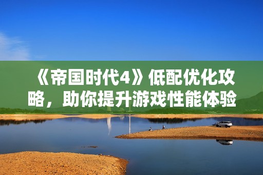 《帝国时代4》低配优化攻略，助你提升游戏性能体验