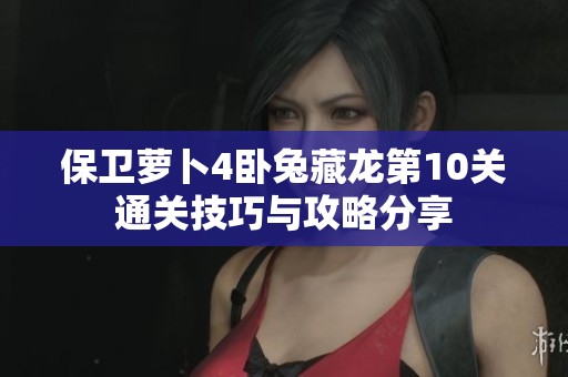 保卫萝卜4卧兔藏龙第10关通关技巧与攻略分享