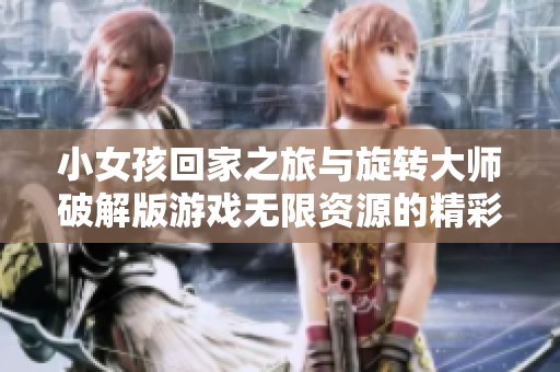 小女孩回家之旅与旋转大师破解版游戏无限资源的精彩对比