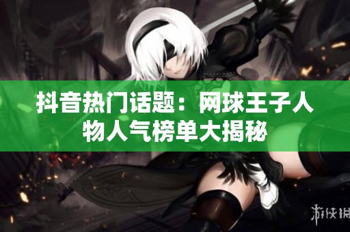 抖音热门话题：网球王子人物人气榜单大揭秘