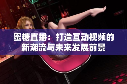 蜜糖直播：打造互动视频的新潮流与未来发展前景