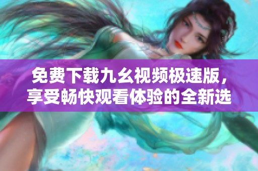 免费下载九幺视频极速版，享受畅快观看体验的全新选择