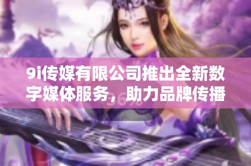 9i传媒有限公司推出全新数字媒体服务，助力品牌传播升级
