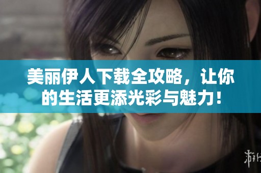 美丽伊人下载全攻略，让你的生活更添光彩与魅力！