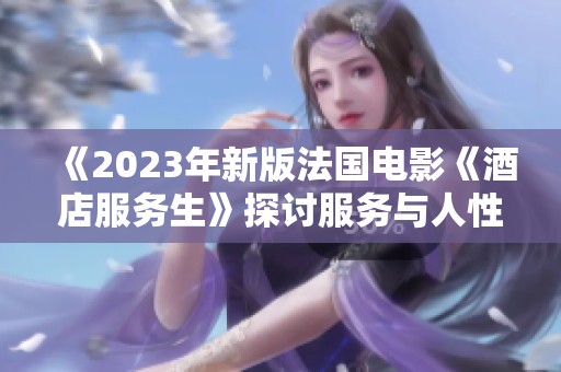 《2023年新版法国电影《酒店服务生》探讨服务与人性的复杂关系》