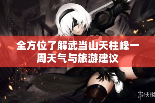 全方位了解武当山天柱峰一周天气与旅游建议