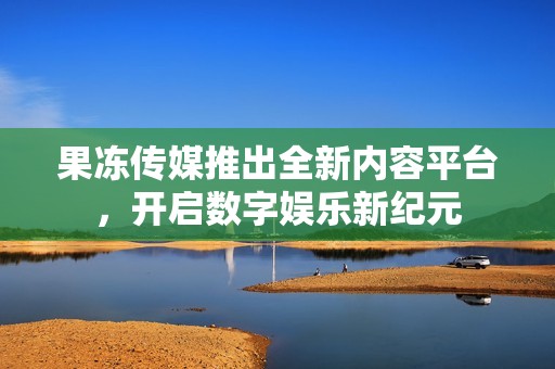 果冻传媒推出全新内容平台，开启数字娱乐新纪元