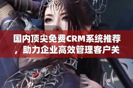 国内顶尖免费CRM系统推荐，助力企业高效管理客户关系
