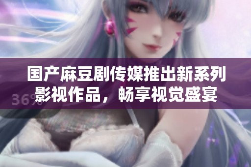 国产麻豆剧传媒推出新系列影视作品，畅享视觉盛宴
