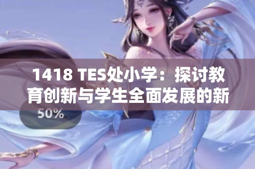1418 TES处小学：探讨教育创新与学生全面发展的新路径