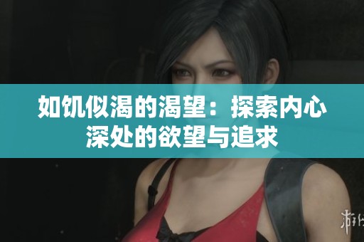 如饥似渴的渴望：探索内心深处的欲望与追求