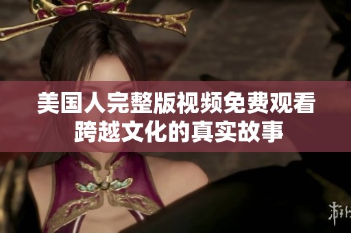美国人完整版视频免费观看 跨越文化的真实故事