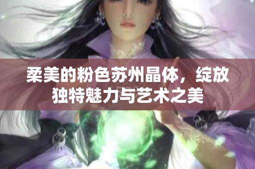柔美的粉色苏州晶体，绽放独特魅力与艺术之美