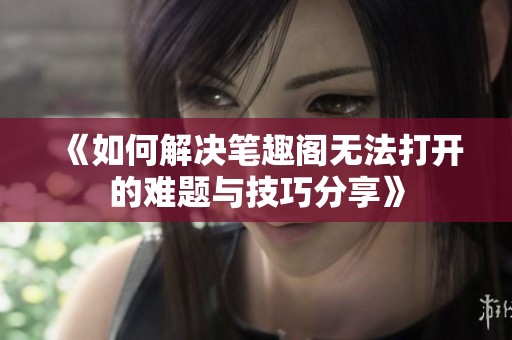 《如何解决笔趣阁无法打开的难题与技巧分享》