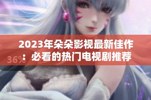2023年朵朵影视最新佳作：必看的热门电视剧推荐