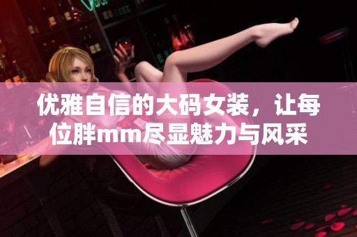 优雅自信的大码女装，让每位胖mm尽显魅力与风采