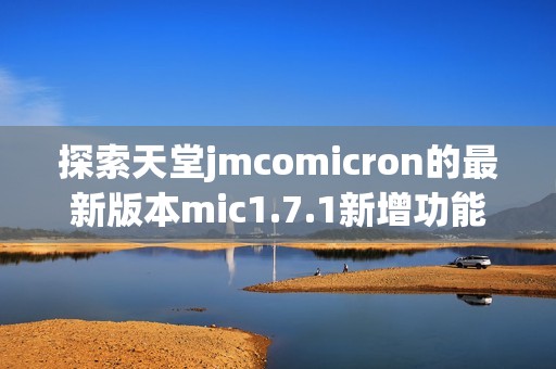 探索天堂jmcomicron的最新版本mic1.7.1新增功能与特性