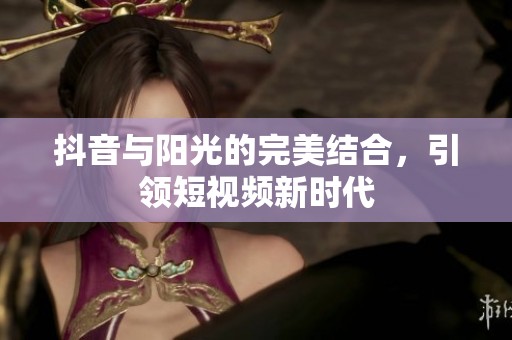 抖音与阳光的完美结合，引领短视频新时代