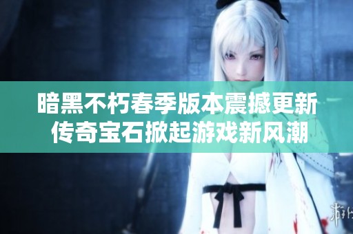 暗黑不朽春季版本震撼更新 传奇宝石掀起游戏新风潮