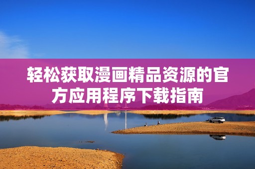 轻松获取漫画精品资源的官方应用程序下载指南