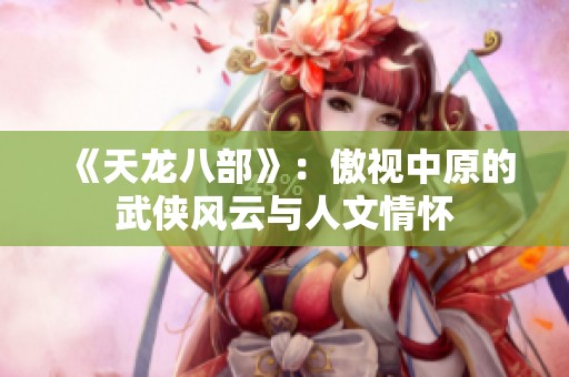 《天龙八部》：傲视中原的武侠风云与人文情怀