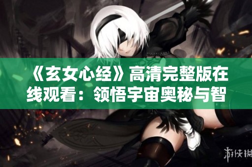 《玄女心经》高清完整版在线观看：领悟宇宙奥秘与智慧之旅