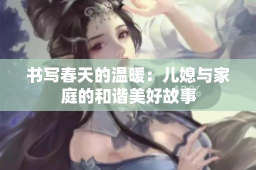 书写春天的温暖：儿媳与家庭的和谐美好故事