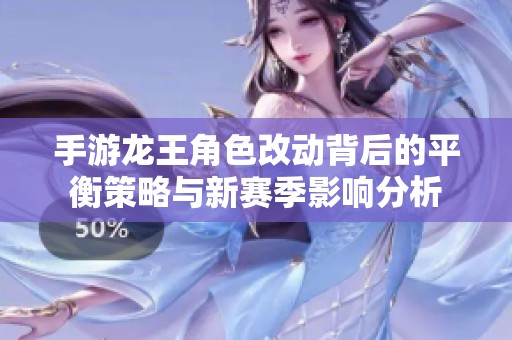 手游龙王角色改动背后的平衡策略与新赛季影响分析