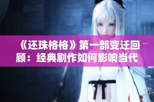 《还珠格格》第一部变迁回顾：经典剧作如何影响当代文化