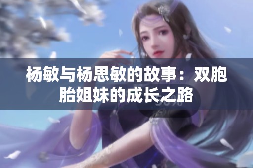 杨敏与杨思敏的故事：双胞胎姐妹的成长之路
