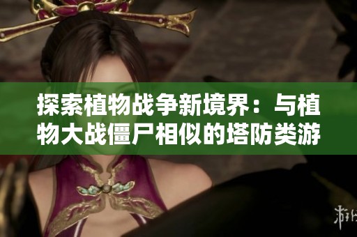 探索植物战争新境界：与植物大战僵尸相似的塔防类游戏推荐