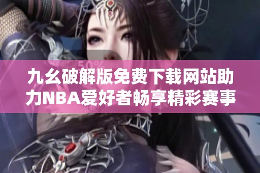 九幺破解版免费下载网站助力NBA爱好者畅享精彩赛事