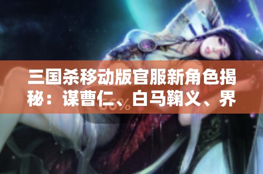 三国杀移动版官服新角色揭秘：谋曹仁、白马鞠义、界李儒与谯周的精彩分析
