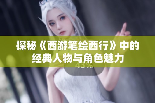 探秘《西游笔绘西行》中的经典人物与角色魅力