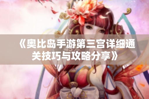 《奥比岛手游第三宫详细通关技巧与攻略分享》