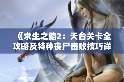 《求生之路2：天台关卡全攻略及特种丧尸击败技巧详解》