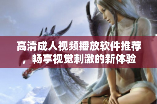 高清成人视频播放软件推荐，畅享视觉刺激的新体验