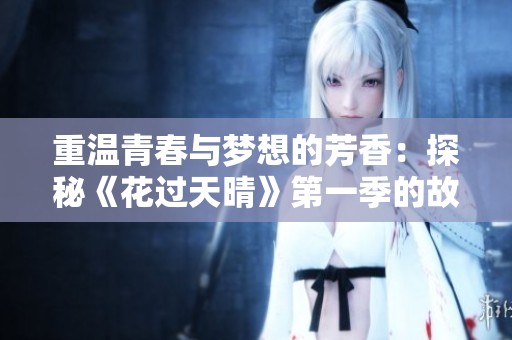 重温青春与梦想的芳香：探秘《花过天晴》第一季的故事与情感