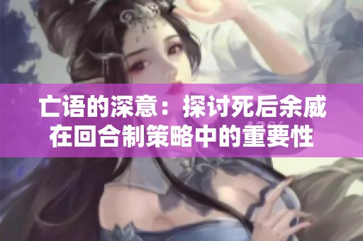 亡语的深意：探讨死后余威在回合制策略中的重要性