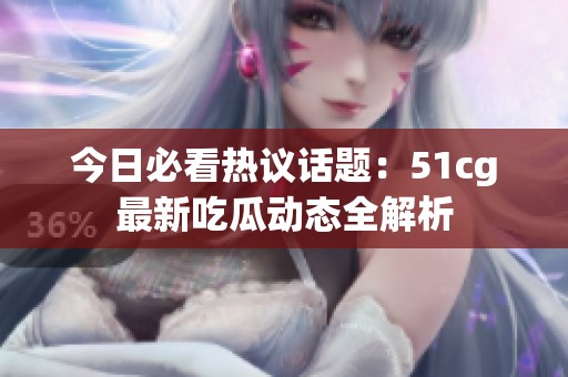 今日必看热议话题：51cg最新吃瓜动态全解析