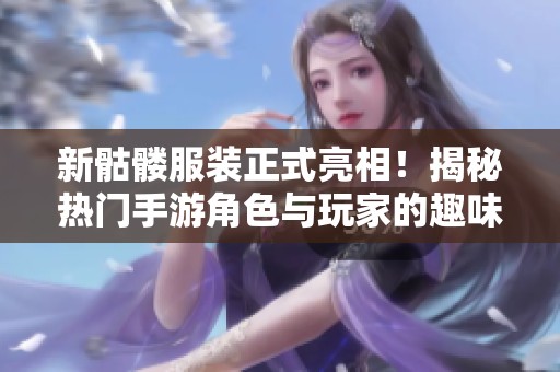 新骷髅服装正式亮相！揭秘热门手游角色与玩家的趣味互动